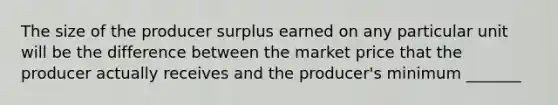 The size of the producer surplus earned on any particular unit will be the difference between the market price that the producer actually receives and the producer's minimum _______