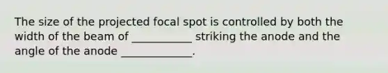 The size of the projected focal spot is controlled by both the width of the beam of ___________ striking the anode and the angle of the anode _____________.