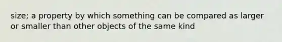 size; a property by which something can be compared as larger or smaller than other objects of the same kind