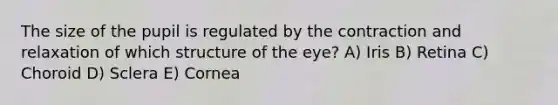 The size of the pupil is regulated by the contraction and relaxation of which structure of the eye? A) Iris B) Retina C) Choroid D) Sclera E) Cornea