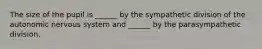 The size of the pupil is ______ by the sympathetic division of the autonomic nervous system and ______ by the parasympathetic division.