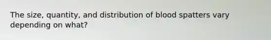 The size, quantity, and distribution of blood spatters vary depending on what?