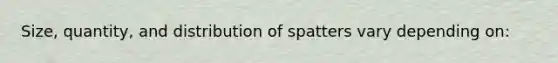 Size, quantity, and distribution of spatters vary depending on: