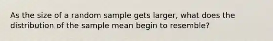 As the size of a random sample gets larger, what does the distribution of the sample mean begin to resemble?