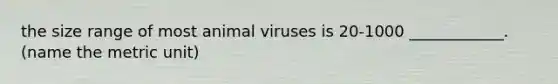 the size range of most animal viruses is 20-1000 ____________. (name the metric unit)