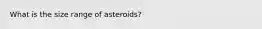 What is the size range of asteroids?