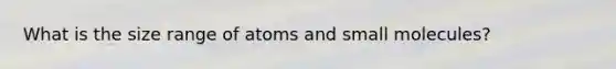 What is the size range of atoms and small molecules?