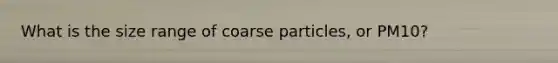 What is the size range of coarse particles, or PM10?