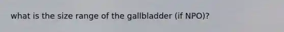 what is the size range of the gallbladder (if NPO)?