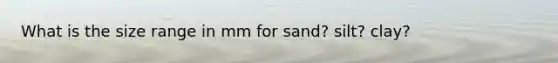 What is the size range in mm for sand? silt? clay?