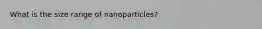 What is the size range of nanoparticles?