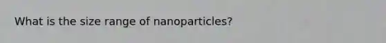 What is the size range of nanoparticles?