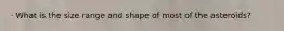 · What is the size range and shape of most of the asteroids?