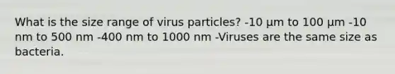 What is the size range of virus particles? -10 μm to 100 μm -10 nm to 500 nm -400 nm to 1000 nm -Viruses are the same size as bacteria.