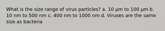 What is the size range of virus particles? a. 10 μm to 100 μm b. 10 nm to 500 nm c. 400 nm to 1000 nm d. Viruses are the same size as bacteria