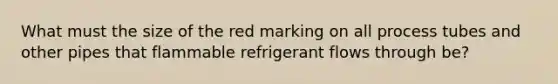 What must the size of the red marking on all process tubes and other pipes that flammable refrigerant flows through be?