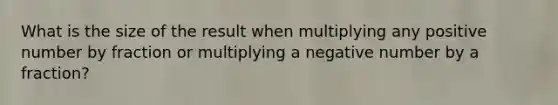 What is the size of the result when multiplying any positive number by fraction or multiplying a negative number by a fraction?