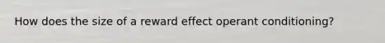 How does the size of a reward effect operant conditioning?