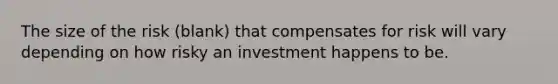 The size of the risk (blank) that compensates for risk will vary depending on how risky an investment happens to be.