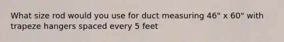 What size rod would you use for duct measuring 46" x 60" with trapeze hangers spaced every 5 feet