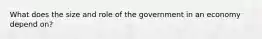 What does the size and role of the government in an economy depend on?