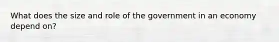 What does the size and role of the government in an economy depend on?