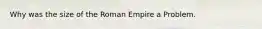 Why was the size of the Roman Empire a Problem.