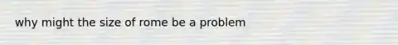 why might the size of rome be a problem