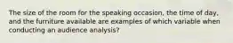 The size of the room for the speaking occasion, the time of day, and the furniture available are examples of which variable when conducting an audience analysis?