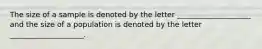 The size of a sample is denoted by the letter ____________________ and the size of a population is denoted by the letter ____________________.