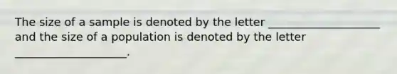 The size of a sample is denoted by the letter ____________________ and the size of a population is denoted by the letter ____________________.