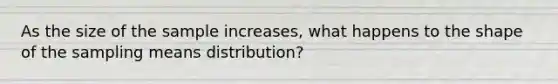 As the size of the sample increases, what happens to the shape of the sampling means distribution?