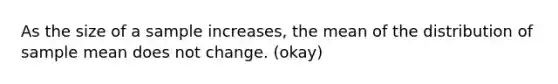 As the size of a sample increases, the mean of the distribution of sample mean does not change. (okay)