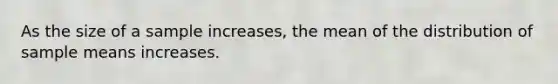 As the size of a sample​ increases, the mean of the distribution of sample means increases.