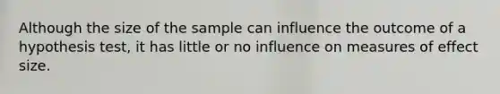 Although the size of the sample can influence the outcome of a hypothesis test, it has little or no influence on measures of effect size.