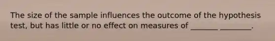 The size of the sample influences the outcome of the hypothesis test, but has little or no effect on measures of _______ ________.