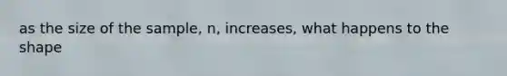 as the size of the sample, n, increases, what happens to the shape