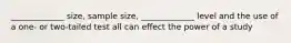 _____________ size, sample size, _____________ level and the use of a one- or two-tailed test all can effect the power of a study