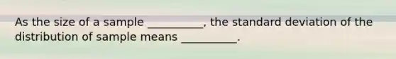 As the size of a sample __________, the standard deviation of the distribution of sample means __________.