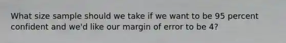 What size sample should we take if we want to be 95 percent confident and we'd like our margin of error to be 4?