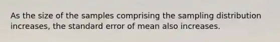 As the size of the samples comprising the sampling distribution increases, the standard error of mean also increases.