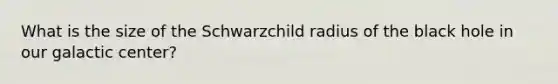 What is the size of the Schwarzchild radius of the black hole in our galactic center?