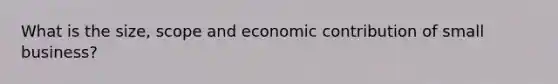 What is the size, scope and economic contribution of small business?