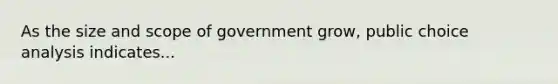 As the size and scope of government grow, public choice analysis indicates...