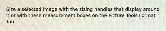 Size a selected image with the sizing handles that display around it or with these measurement boxes on the Picture Tools Format Tab.