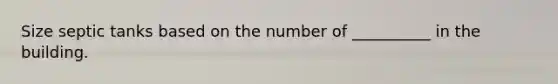 Size septic tanks based on the number of __________ in the building.