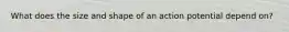 What does the size and shape of an action potential depend on?