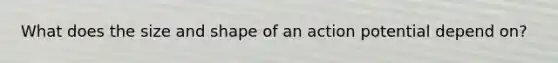 What does the size and shape of an action potential depend on?