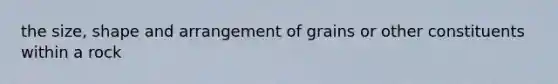 the size, shape and arrangement of grains or other constituents within a rock