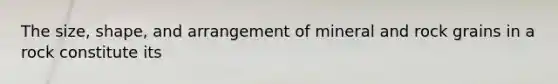 The size, shape, and arrangement of mineral and rock grains in a rock constitute its